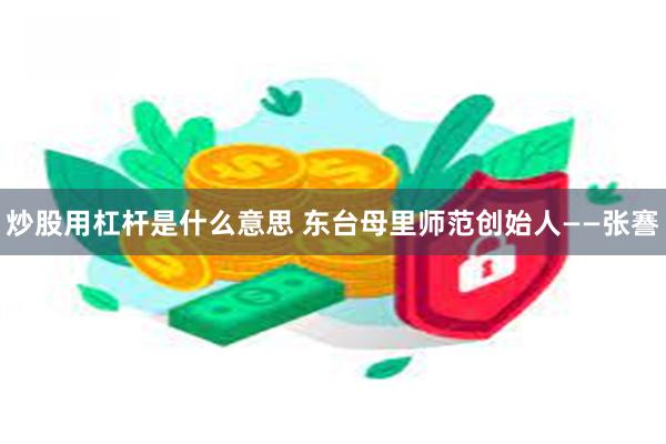 炒股用杠杆是什么意思 东台母里师范创始人——张謇