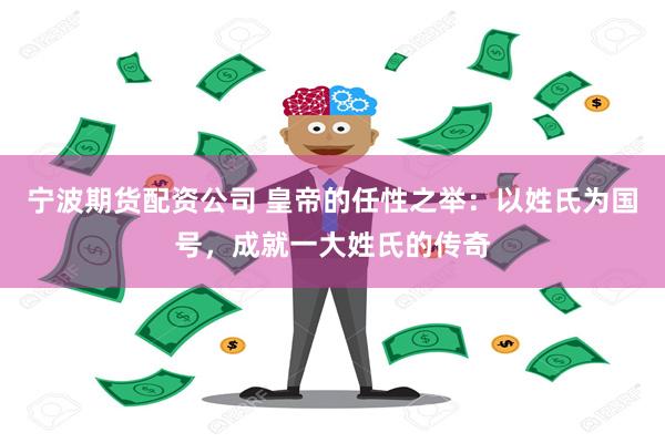 宁波期货配资公司 皇帝的任性之举：以姓氏为国号，成就一大姓氏的传奇