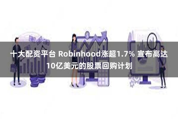 十大配资平台 Robinhood涨超1.7% 宣布高达10亿美元的股票回购计划