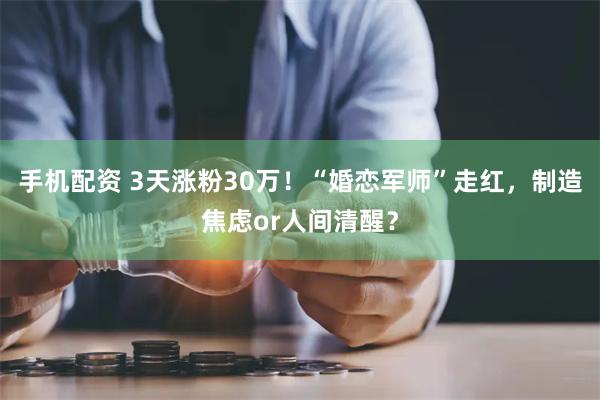 手机配资 3天涨粉30万！“婚恋军师”走红，制造焦虑or人间清醒？