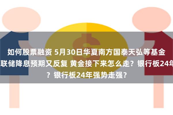 如何股票融资 5月30日华夏南方国泰天弘等基金大咖说：美联储降息预期又反复 黄金接下来怎么走？银行板24年强势走强？