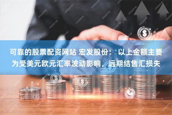 可靠的股票配资网站 宏发股份： 以上金额主要为受美元欧元汇率波动影响，远期结售汇损失