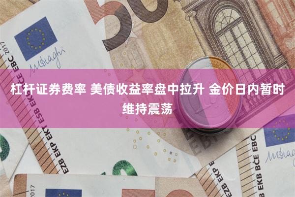 杠杆证券费率 美债收益率盘中拉升 金价日内暂时维持震荡