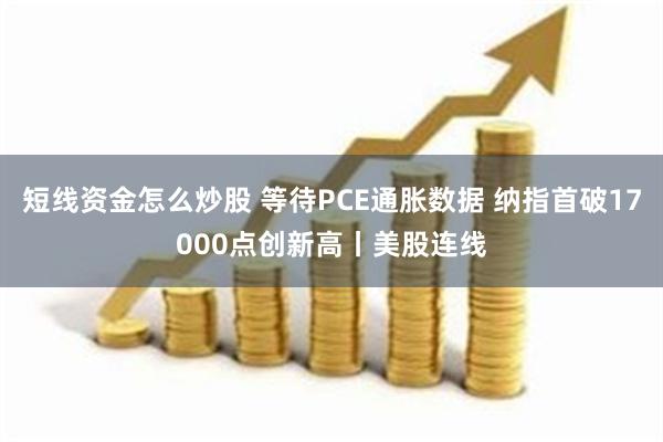 短线资金怎么炒股 等待PCE通胀数据 纳指首破17000点创新高丨美股连线