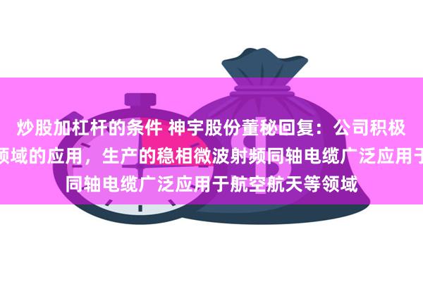 炒股加杠杆的条件 神宇股份董秘回复：公司积极探索在航空航天领域的应用，生产的稳相微波射频同轴电缆广泛应用于航空航天等领域