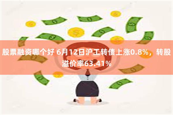 股票融资哪个好 6月12日沪工转债上涨0.8%，转股溢价率63.41%