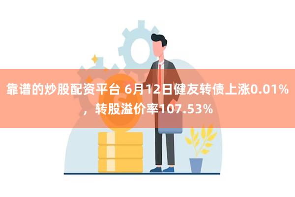 靠谱的炒股配资平台 6月12日健友转债上涨0.01%，转股溢价率107.53%