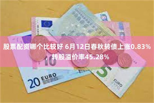 股票配资哪个比较好 6月12日春秋转债上涨0.83%，转股溢价率45.28%