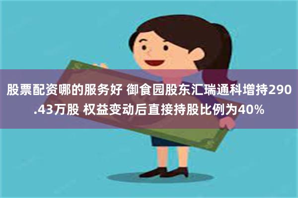 股票配资哪的服务好 御食园股东汇瑞通科增持290.43万股 权益变动后直接持股比例为40%