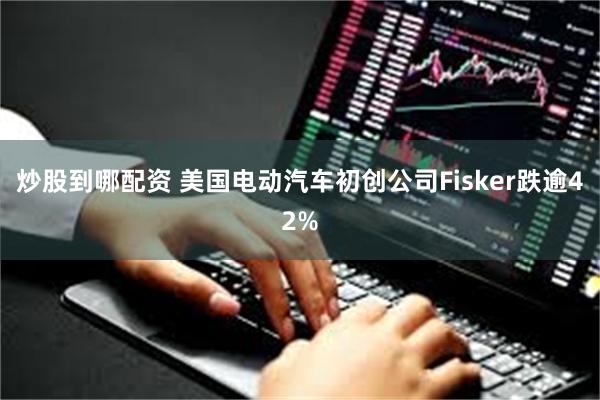 炒股到哪配资 美国电动汽车初创公司Fisker跌逾42%