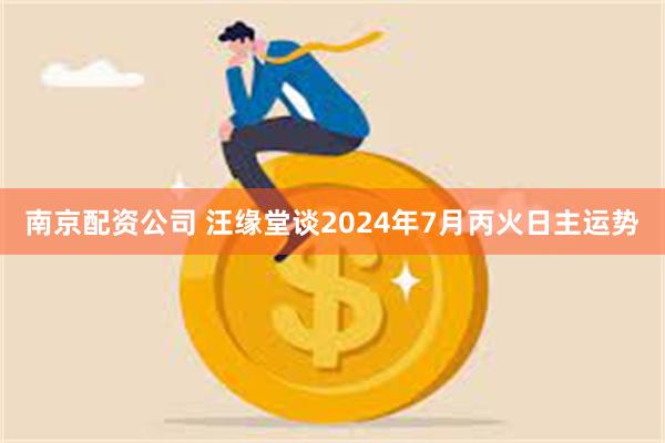 南京配资公司 汪缘堂谈2024年7月丙火日主运势