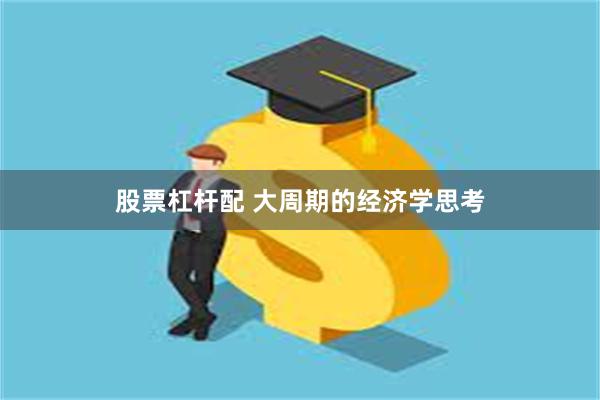 股票杠杆配 大周期的经济学思考