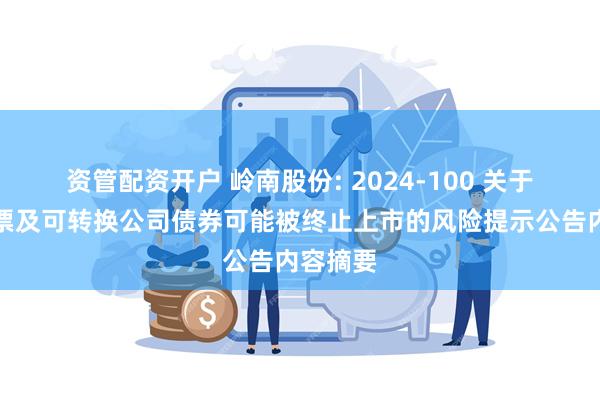 资管配资开户 岭南股份: 2024-100 关于公司股票及可转换公司债券可能被终止上市的风险提示公告内容摘要