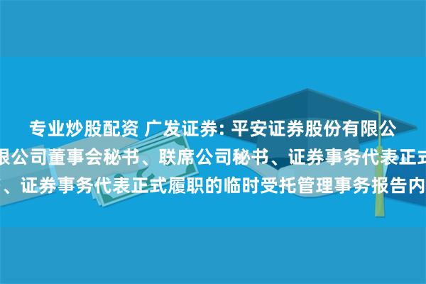 专业炒股配资 广发证券: 平安证券股份有限公司关于广发证券股份有限公司董事会秘书、联席公司秘书、证券事务代表正式履职的临时受托管理事务报告内容摘要