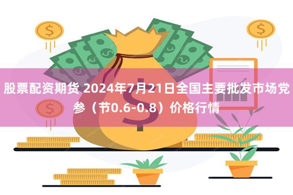 股票配资期货 2024年7月21日全国主要批发市场党参（节0.6-0.8）价格行情