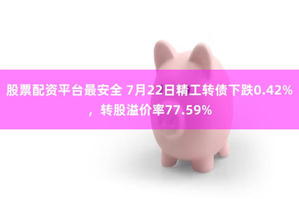 股票配资平台最安全 7月22日精工转债下跌0.42%，转股溢价率77.59%