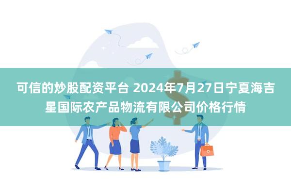 可信的炒股配资平台 2024年7月27日宁夏海吉星国际农产品物流有限公司价格行情