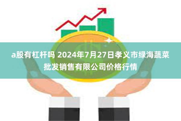 a股有杠杆吗 2024年7月27日孝义市绿海蔬菜批发销售有限公司价格行情