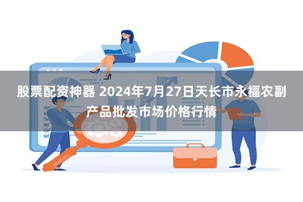 股票配资神器 2024年7月27日天长市永福农副产品批发市场价格行情