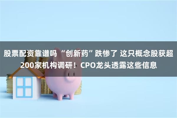 股票配资靠谱吗 “创新药”跌惨了 这只概念股获超200家机构调研！CPO龙头透露这些信息