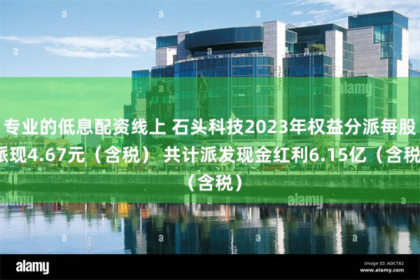 专业的低息配资线上 石头科技2023年权益分派每股派现4.67元（含税） 共计派发现金红利6.15亿（含税）