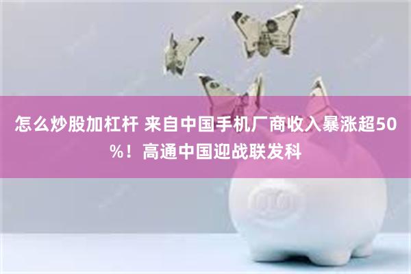 怎么炒股加杠杆 来自中国手机厂商收入暴涨超50%！高通中国迎战联发科