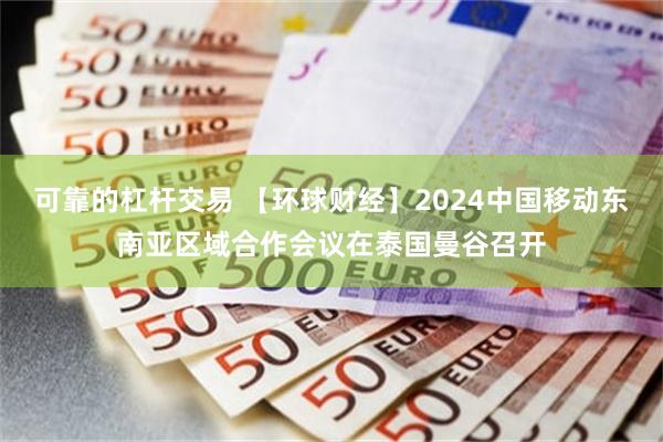 可靠的杠杆交易 【环球财经】2024中国移动东南亚区域合作会议在泰国曼谷召开