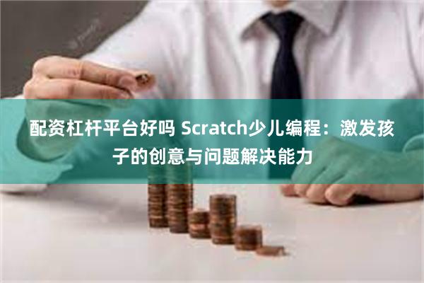 配资杠杆平台好吗 Scratch少儿编程：激发孩子的创意与问题解决能力