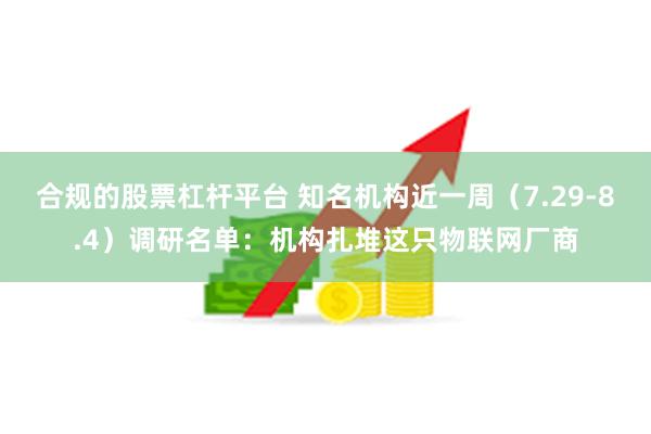 合规的股票杠杆平台 知名机构近一周（7.29-8.4）调研名单：机构扎堆这只物联网厂商