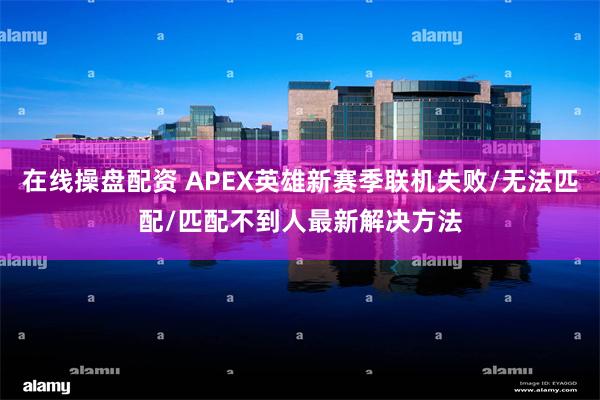 在线操盘配资 APEX英雄新赛季联机失败/无法匹配/匹配不到人最新解决方法