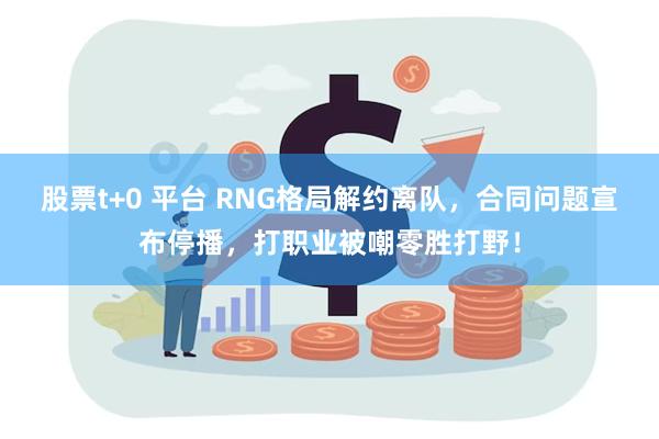 股票t+0 平台 RNG格局解约离队，合同问题宣布停播，打职业被嘲零胜打野！