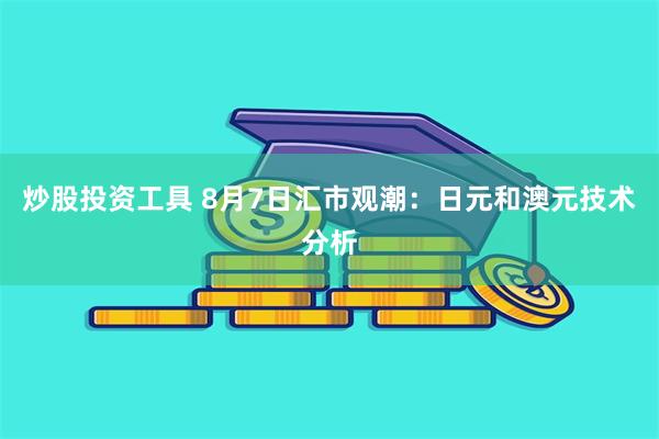 炒股投资工具 8月7日汇市观潮：日元和澳元技术分析