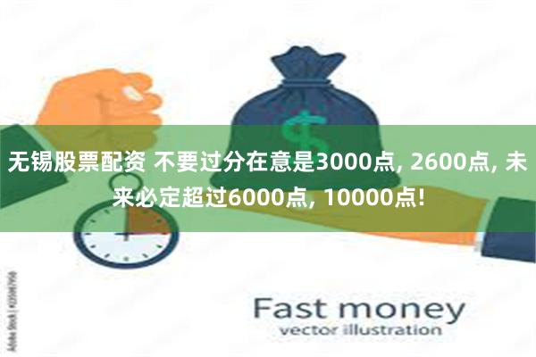 无锡股票配资 不要过分在意是3000点, 2600点, 未来必定超过6000点, 10000点!