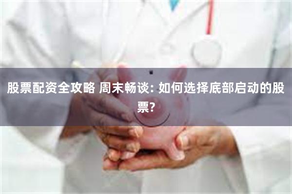 股票配资全攻略 周末畅谈: 如何选择底部启动的股票?