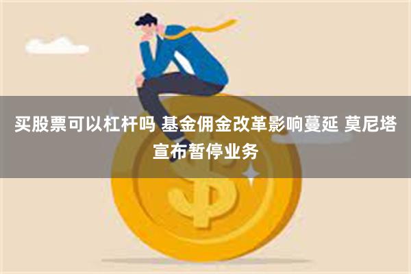 买股票可以杠杆吗 基金佣金改革影响蔓延 莫尼塔宣布暂停业务