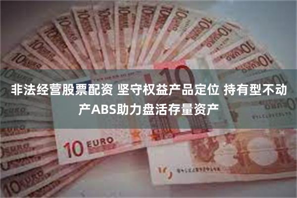 非法经营股票配资 坚守权益产品定位 持有型不动产ABS助力盘活存量资产