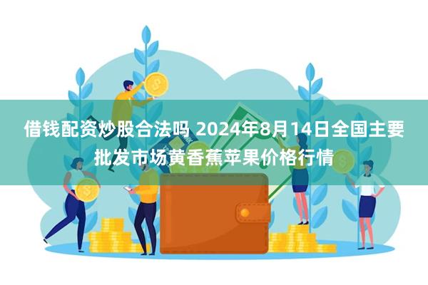 借钱配资炒股合法吗 2024年8月14日全国主要批发市场黄香蕉苹果价格行情