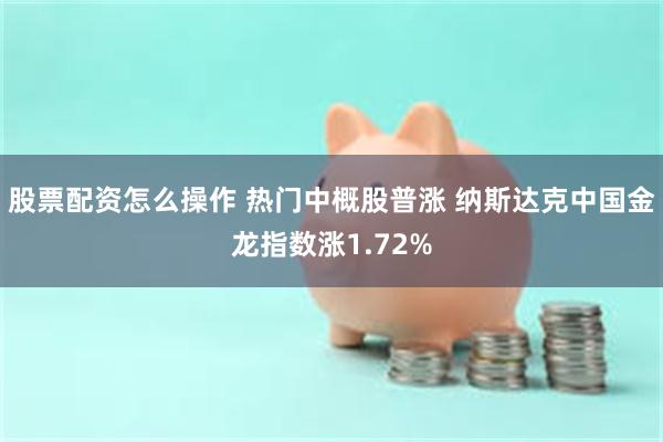 股票配资怎么操作 热门中概股普涨 纳斯达克中国金龙指数涨1.72%