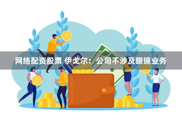 网络配资股票 伊戈尔：公司不涉及眼镜业务