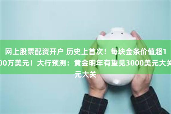 网上股票配资开户 历史上首次！每块金条价值超100万美元！大行预测：黄金明年有望见3000美元大关