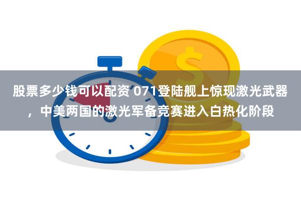 股票多少钱可以配资 071登陆舰上惊现激光武器，中美两国的激光军备竞赛进入白热化阶段