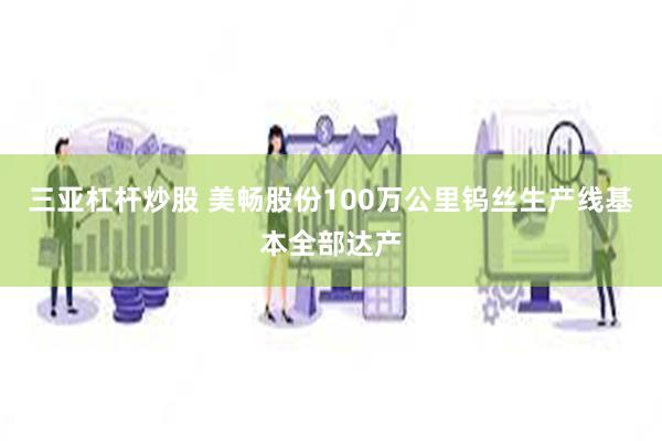 三亚杠杆炒股 美畅股份100万公里钨丝生产线基本全部达产