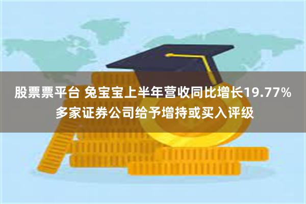 股票票平台 兔宝宝上半年营收同比增长19.77% 多家证券公司给予增持或买入评级