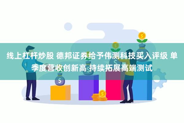 线上杠杆炒股 德邦证券给予伟测科技买入评级 单季度营收创新高 持续拓展高端测试