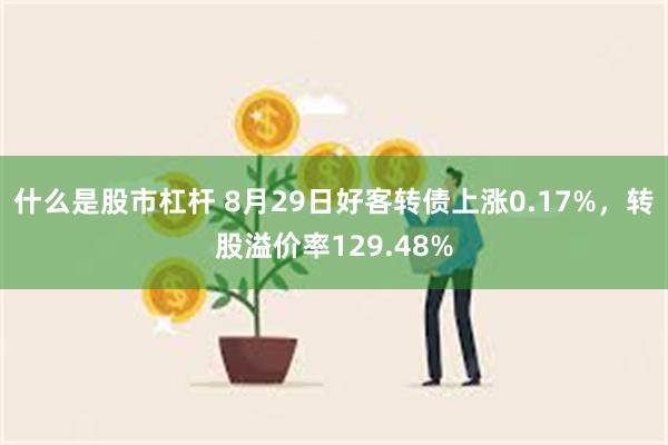 什么是股市杠杆 8月29日好客转债上涨0.17%，转股溢价率129.48%