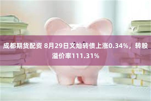 成都期货配资 8月29日文灿转债上涨0.34%，转股溢价率111.31%