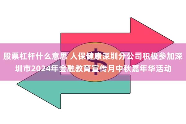 股票杠杆什么意思 人保健康深圳分公司积极参加深圳市2024年金融教育宣传月中秋嘉年华活动