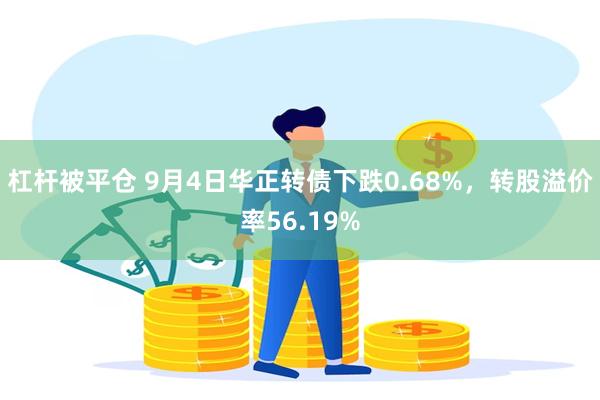 杠杆被平仓 9月4日华正转债下跌0.68%，转股溢价率56.19%