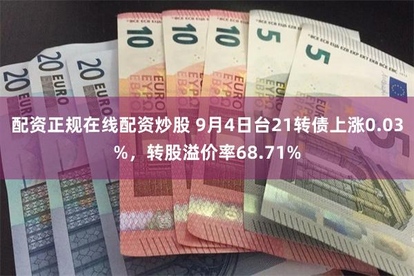 配资正规在线配资炒股 9月4日台21转债上涨0.03%，转股溢价率68.71%