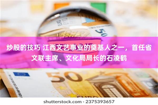 炒股的技巧 江西文艺事业的奠基人之一，首任省文联主席、文化局局长的石凌鹤